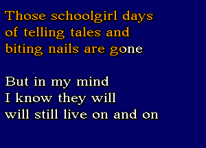 Those schoolgirl days
of telling tales and
biting nails are gone

But in my mind
I know they will
Will still live on and on