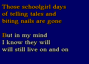 Those schoolgirl days
of telling tales and
biting nails are gone

But in my mind
I know they will
Will still live on and on