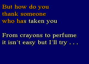 But how do you
thank someone
who has taken you

From crayons to perfume
it isn't easy but I'll try . . .