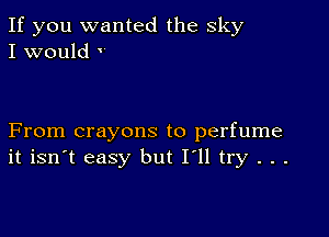 If you wanted the sky
I would

From crayons to perfume
it isn't easy but I'll try . . .