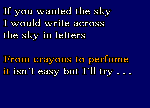 If you wanted the sky
I would write across
the sky in letters

From crayons to perfume
it isn't easy but I'll try . . .