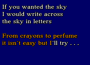 If you wanted the sky
I would write across
the sky in letters

From crayons to perfume
it isn't easy but I'll try . . .