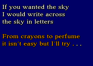 If you wanted the sky
I would write across
the sky in letters

From crayons to perfume
it isn't easy but I'll try . . .