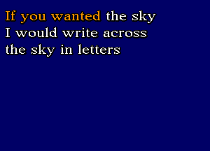 If you wanted the sky
I would write across
the sky in letters