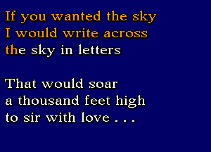 If you wanted the sky
I would write across
the sky in letters

That would soar
a thousand feet high
to sir with love . . .