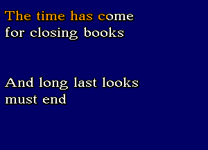 The time has come
for closing books

And long last looks
must end