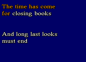 The time has come
for closing books

And long last looks
must end