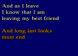 And as I leave
I know that I am
leaving my best friend

And long last looks
must end