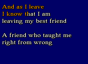 And as I leave
I know that I am
leaving my best friend

A friend who taught me
right from wrong