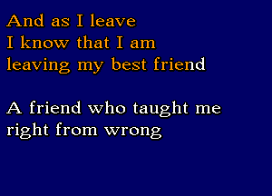 And as I leave
I know that I am
leaving my best friend

A friend who taught me
right from wrong