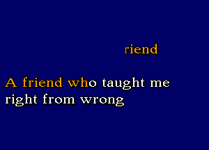 riend

A friend who taught me
right from wrong