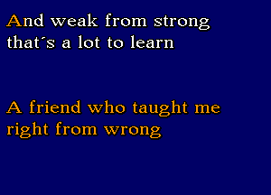 And weak from strong
that's a lot to learn

A friend who taught me
right from wrong