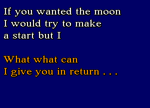 If you wanted the moon
I would try to make
a start but I

XVhat what can
I give you in return . . .