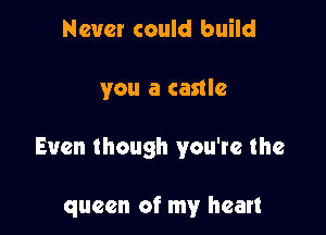 Never could build

you a castle

Even though you're the

queen of my heart