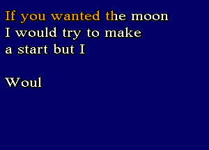 If you wanted the moon
I would try to make
a start but I

XVoul