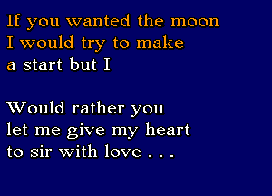 If you wanted the moon
I would try to make
a start but I

XVould rather you
let me give my heart
to sir with love . . .