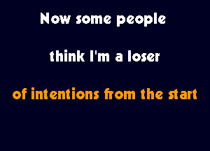 Now some people

think I'm a loser

of intentions from the start