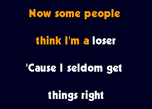 Now some people
think I'm a loser

'Cause I seldom get

things right