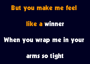 But you make me feel
like a winner

When you wrap me in your

arms so tight
