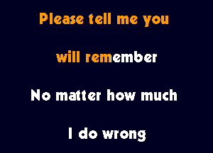 Please tell me you

will remember

No matter how much

I do wrong