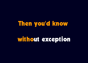 Then you'd know

without exception