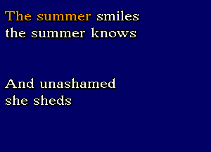 The summer smiles
the summer knows

And unashamed
she sheds