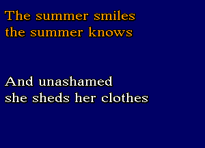 The summer smiles
the summer knows

And unashamed
she sheds her clothes