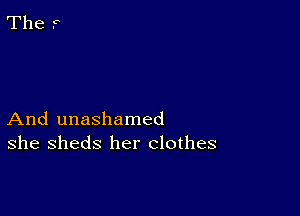 And unashamed
she sheds her clothes