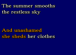 The summer smooths
the restless sky

And unashamed
she sheds her clothes