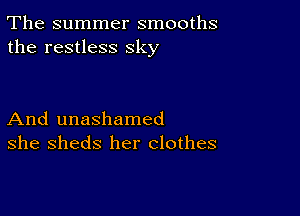 The summer smooths
the restless sky

And unashamed
she sheds her clothes