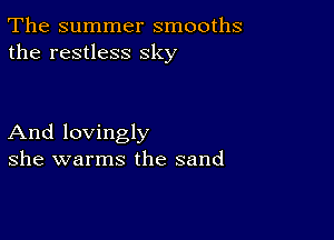 The summer smooths
the restless sky

And lovingly
she warms the sand