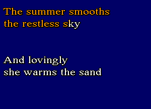 The summer smooths
the restless sky

And lovingly
she warms the sand