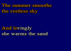 The summer smooths
the restless sky

And lovingly
she warms the sand