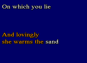 On which you lie

And lovingly
she warms the sand