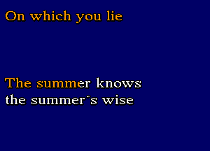 On which you lie

The summer knows
the summer's wise