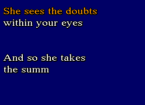 She sees the doubts
Within your eyes

And so she takes
the summ