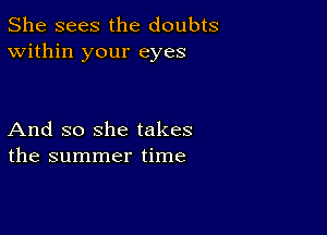 She sees the doubts
Within your eyes

And so she takes
the summer time