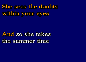 She sees the doubts
Within your eyes

And so she takes
the summer time