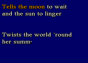 Tells the moon to wait
and the sun to linger

Twists the world Tound
her summ'