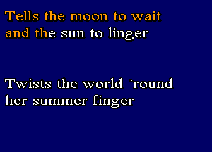 Tells the moon to wait
and the sun to linger

Twists the world Tound
her summer finger