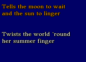 Tells the moon to wait
and the sun to linger

Twists the world Tound
her summer finger