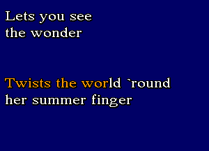 Lets you see
the wonder

Twists the world Tound
her summer finger