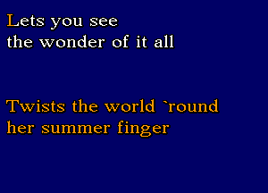 Lets you see
the wonder of it all

Twists the world Tound
her summer finger