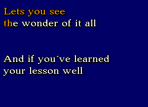 Lets you see
the wonder of it all

And if you've learned
your lesson well