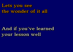 Lets you see
the wonder of it all

And if you've learned
your lesson well