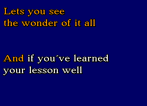 Lets you see
the wonder of it all

And if you've learned
your lesson well