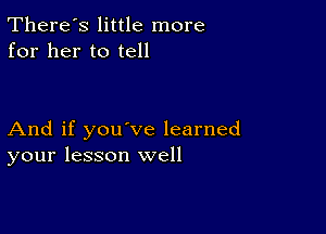 There's little more
for her to tell

And if you've learned
your lesson well