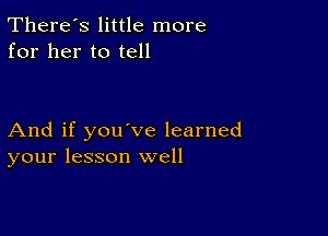 There's little more
for her to tell

And if you've learned
your lesson well