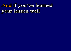 And if you've learned
your lesson well