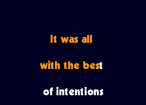 It was all

with the best

of intentions